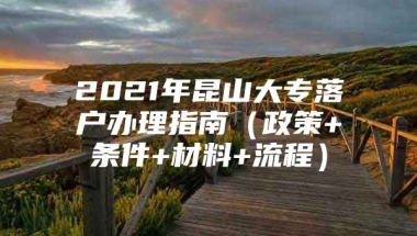 2021年昆山大专落户办理指南（政策+条件+材料+流程）