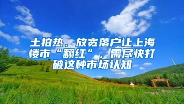 土拍热、放宽落户让上海楼市“翻红”，需尽快打破这种市场认知