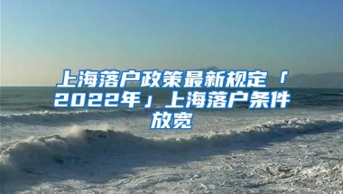 上海落户政策最新规定「2022年」上海落户条件放宽