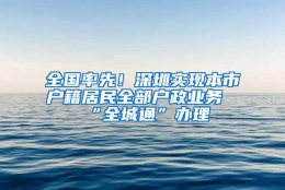 全国率先！深圳实现本市户籍居民全部户政业务“全城通”办理