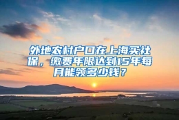 外地农村户口在上海买社保，缴费年限达到15年每月能领多少钱？