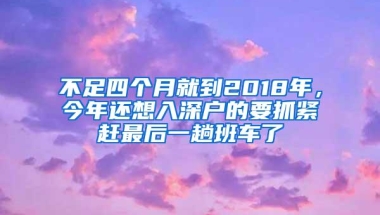 不足四个月就到2018年，今年还想入深户的要抓紧赶最后一趟班车了