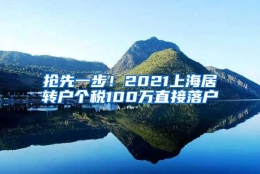 抢先一步！2021上海居转户个税100万直接落户