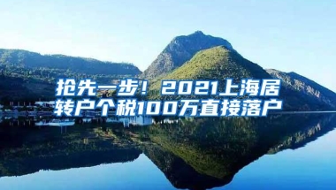 抢先一步！2021上海居转户个税100万直接落户