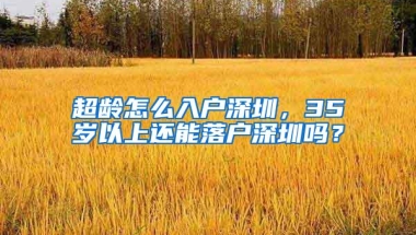 超龄怎么入户深圳，35岁以上还能落户深圳吗？