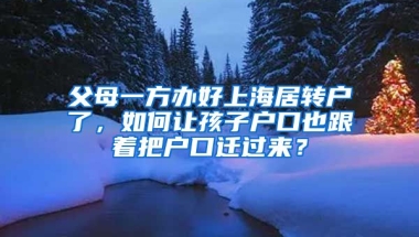 父母一方办好上海居转户了，如何让孩子户口也跟着把户口迁过来？