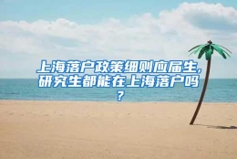 上海落户政策细则应届生,研究生都能在上海落户吗？