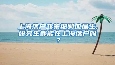 上海落户政策细则应届生,研究生都能在上海落户吗？