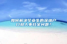 如何解决毕业生的深圳户口和人事档案问题？