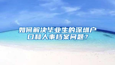 如何解决毕业生的深圳户口和人事档案问题？