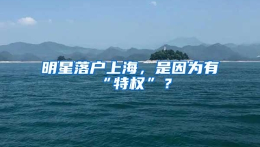 明星落户上海，是因为有“特权”？