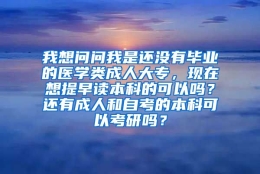 我想问问我是还没有毕业的医学类成人大专，现在想提早读本科的可以吗？还有成人和自考的本科可以考研吗？