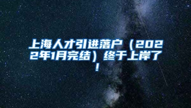 上海人才引进落户（2022年1月完结）终于上岸了！