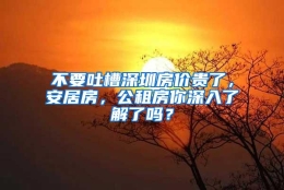 不要吐槽深圳房价贵了，安居房，公租房你深入了解了吗？