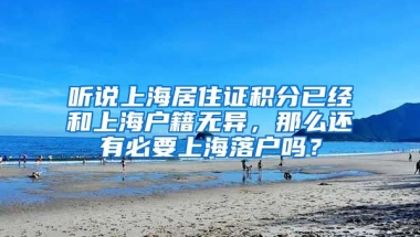 听说上海居住证积分已经和上海户籍无异，那么还有必要上海落户吗？