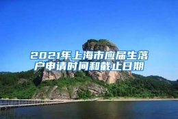 2021年上海市应届生落户申请时间和截止日期