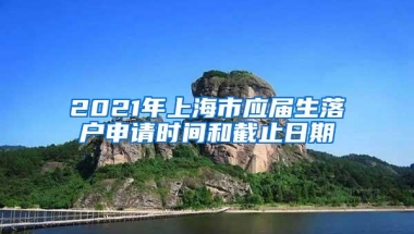 2021年上海市应届生落户申请时间和截止日期