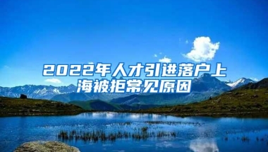 2022年人才引进落户上海被拒常见原因