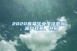 2020应届毕业生注意啦，深户政策、补贴