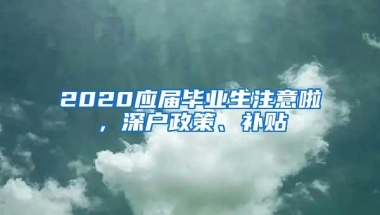 2020应届毕业生注意啦，深户政策、补贴