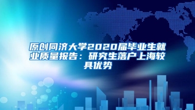 原创同济大学2020届毕业生就业质量报告：研究生落户上海较具优势