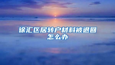 徐汇区居转户材料被退回怎么办