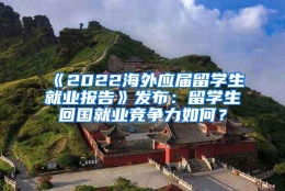 《2022海外应届留学生就业报告》发布：留学生回国就业竞争力如何？