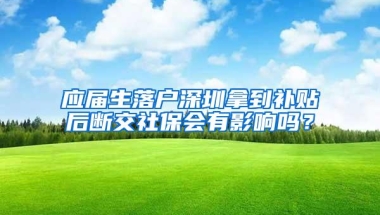 应届生落户深圳拿到补贴后断交社保会有影响吗？