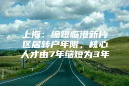 上海：缩短临港新片区居转户年限，核心人才由7年缩短为3年