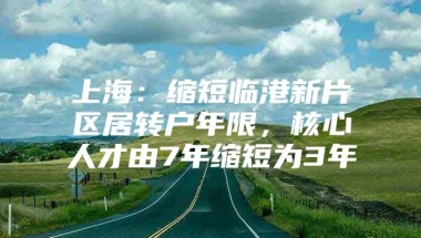 上海：缩短临港新片区居转户年限，核心人才由7年缩短为3年