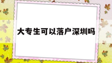 大专生可以落户深圳吗(大专毕业生可以落户深圳吗)