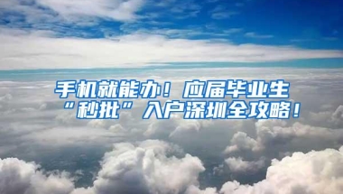 手机就能办！应届毕业生“秒批”入户深圳全攻略！