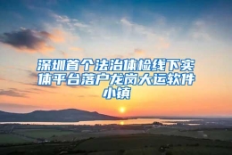 深圳首个法治体检线下实体平台落户龙岗大运软件小镇