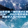 山东实施“海归英才汇聚计划” 2021年引进海外留学人才2908名