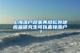 上海落户政策再放松外地应届研究生可以直接落户？