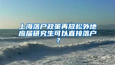 上海落户政策再放松外地应届研究生可以直接落户？