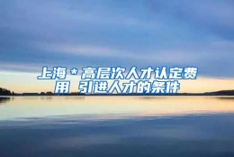 上海＊高层次人才认定费用 引进人才的条件