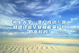 考上大学＝落户成功？你知道这些毕业就能拿户口的高校吗？