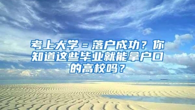 考上大学＝落户成功？你知道这些毕业就能拿户口的高校吗？