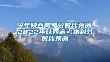 今年陕西高考分数线预测,2022年陕西高考本科分数线预测