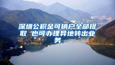 深圳公积金可销户全部提取 也可办理异地转出业务