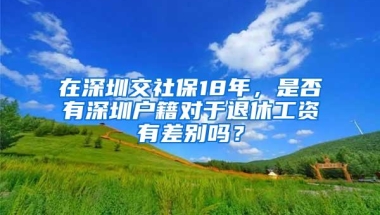 在深圳交社保18年，是否有深圳户籍对于退休工资有差别吗？