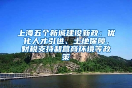 上海五个新城建设新政：优化人才引进、土地保障、财税支持和营商环境等政策