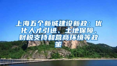 上海五个新城建设新政：优化人才引进、土地保障、财税支持和营商环境等政策