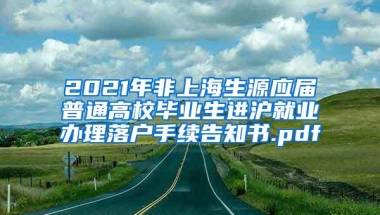 2021年非上海生源应届普通高校毕业生进沪就业办理落户手续告知书.pdf