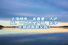 上海楼市：夫妻里一人沪籍，一人外地户籍，买学区房还有意义吗？