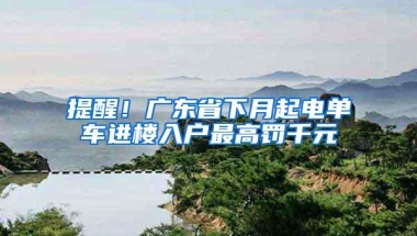 提醒！广东省下月起电单车进楼入户最高罚千元