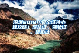 深圳2019年最全证件办理攻略！居住证、驾驶证、结婚证