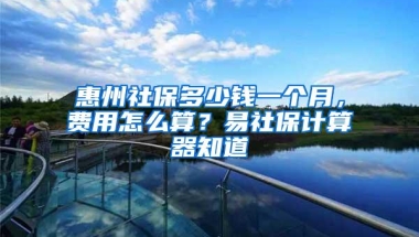 惠州社保多少钱一个月，费用怎么算？易社保计算器知道