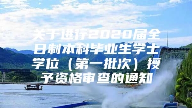 关于进行2020届全日制本科毕业生学士学位（第一批次）授予资格审查的通知